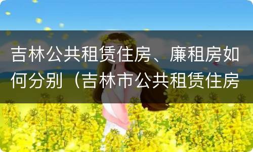 吉林公共租赁住房、廉租房如何分别（吉林市公共租赁住房）