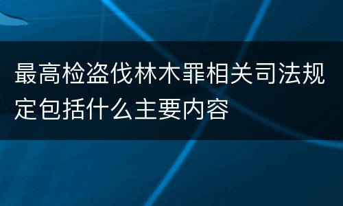 最高检盗伐林木罪相关司法规定包括什么主要内容