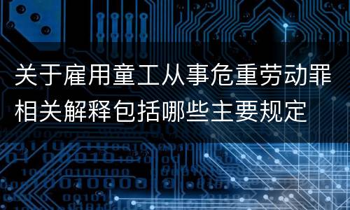 关于雇用童工从事危重劳动罪相关解释包括哪些主要规定
