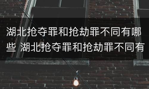 湖北抢夺罪和抢劫罪不同有哪些 湖北抢夺罪和抢劫罪不同有哪些案例
