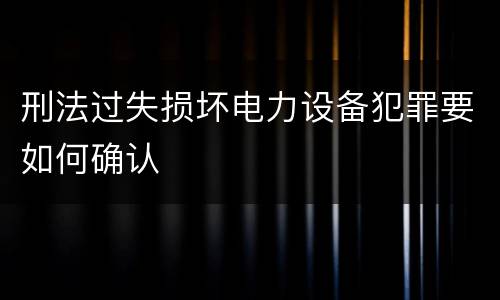 刑法过失损坏电力设备犯罪要如何确认