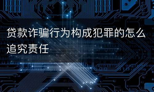 贷款诈骗行为构成犯罪的怎么追究责任