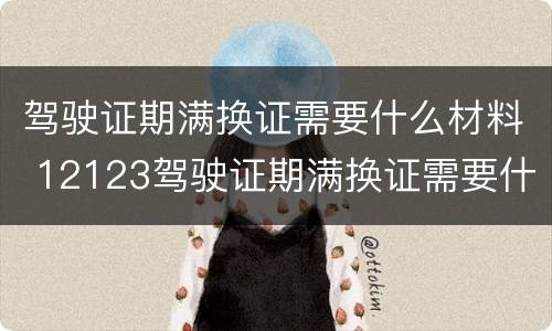 驾驶证期满换证需要什么材料 12123驾驶证期满换证需要什么材料