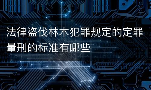 法律盗伐林木犯罪规定的定罪量刑的标准有哪些
