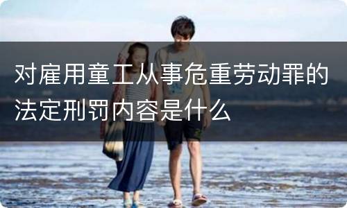 对雇用童工从事危重劳动罪的法定刑罚内容是什么
