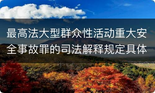 最高法大型群众性活动重大安全事故罪的司法解释规定具体是什么内容