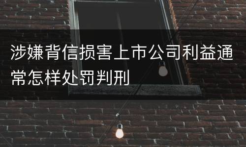 涉嫌背信损害上市公司利益通常怎样处罚判刑