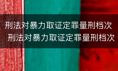 刑法对暴力取证定罪量刑档次 刑法对暴力取证定罪量刑档次的定义