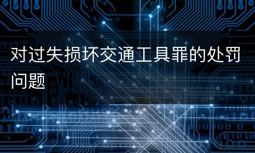 对过失损坏交通工具罪的处罚问题