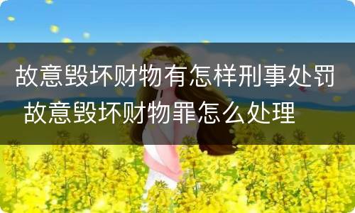 故意毁坏财物有怎样刑事处罚 故意毁坏财物罪怎么处理