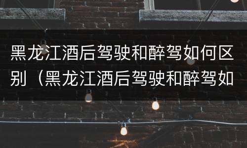 黑龙江酒后驾驶和醉驾如何区别（黑龙江酒后驾驶和醉驾如何区别处罚）