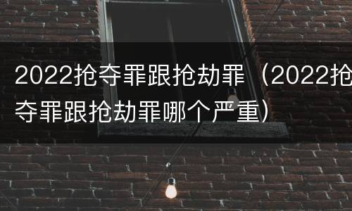 2022抢夺罪跟抢劫罪（2022抢夺罪跟抢劫罪哪个严重）