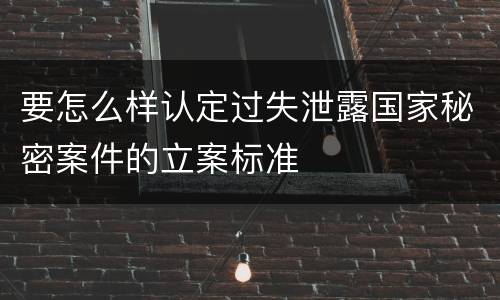要怎么样认定过失泄露国家秘密案件的立案标准