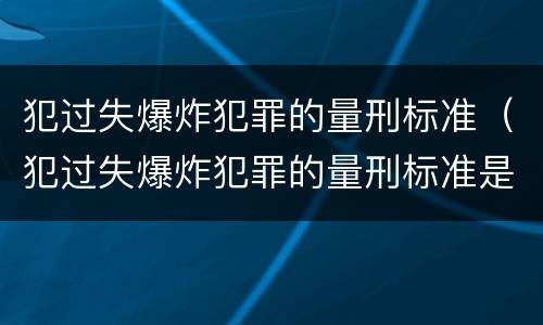 犯过失爆炸犯罪的量刑标准（犯过失爆炸犯罪的量刑标准是多少）
