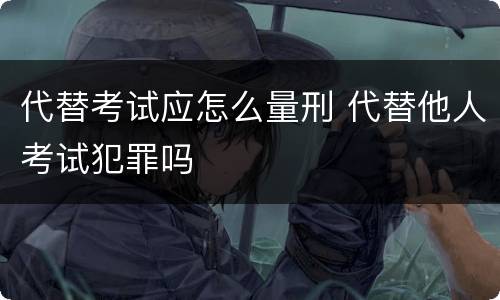 代替考试应怎么量刑 代替他人考试犯罪吗