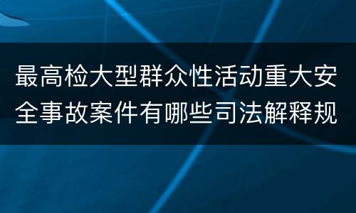 最高检大型群众性活动重大安全事故案件有哪些司法解释规定