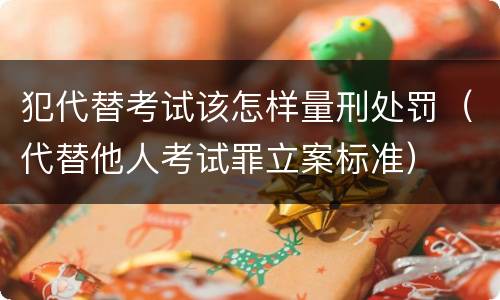 犯代替考试该怎样量刑处罚（代替他人考试罪立案标准）