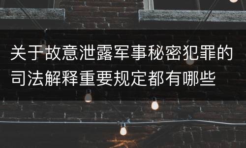 关于故意泄露军事秘密犯罪的司法解释重要规定都有哪些