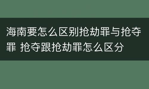 海南要怎么区别抢劫罪与抢夺罪 抢夺跟抢劫罪怎么区分