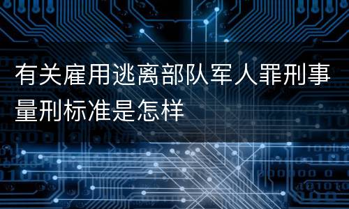 有关雇用逃离部队军人罪刑事量刑标准是怎样