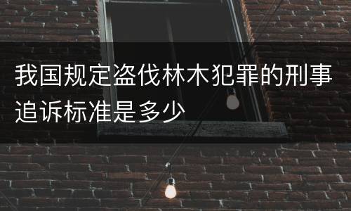 我国规定盗伐林木犯罪的刑事追诉标准是多少