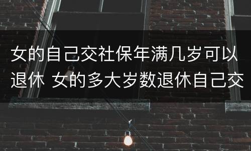 女的自己交社保年满几岁可以退休 女的多大岁数退休自己交的社保
