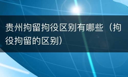 贵州拘留拘役区别有哪些（拘役拘留的区别）