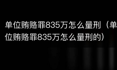 单位贿赂罪835万怎么量刑（单位贿赂罪835万怎么量刑的）