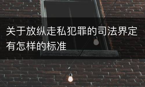 关于放纵走私犯罪的司法界定有怎样的标准