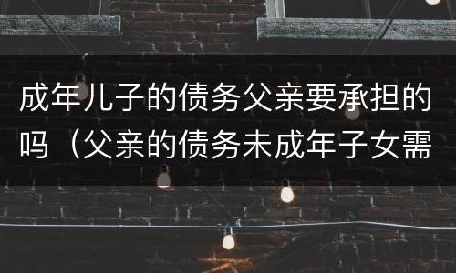 成年儿子的债务父亲要承担的吗（父亲的债务未成年子女需要承担吗）