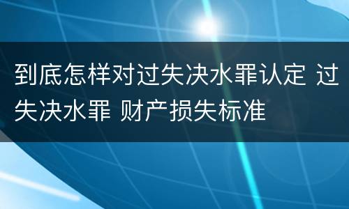 到底怎样对过失决水罪认定 过失决水罪 财产损失标准