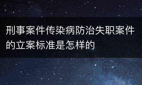 刑事案件传染病防治失职案件的立案标准是怎样的