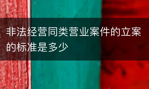 非法经营同类营业案件的立案的标准是多少
