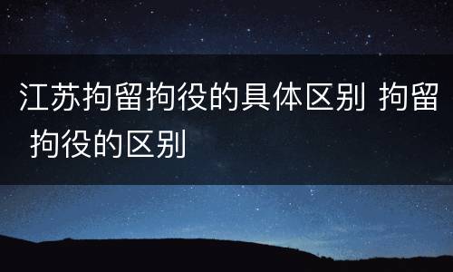 江苏拘留拘役的具体区别 拘留 拘役的区别