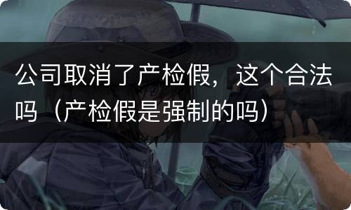 公司取消了产检假，这个合法吗（产检假是强制的吗）