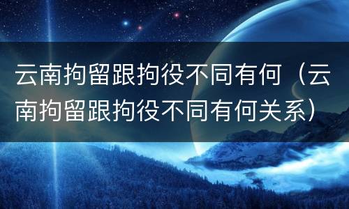 云南拘留跟拘役不同有何（云南拘留跟拘役不同有何关系）