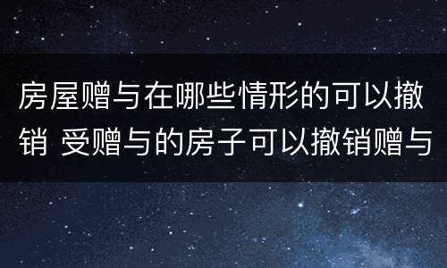 房屋赠与在哪些情形的可以撤销 受赠与的房子可以撤销赠与吗?