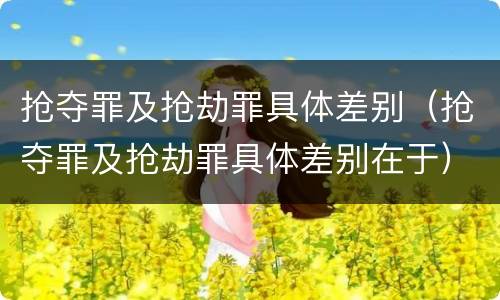 抢夺罪及抢劫罪具体差别（抢夺罪及抢劫罪具体差别在于）