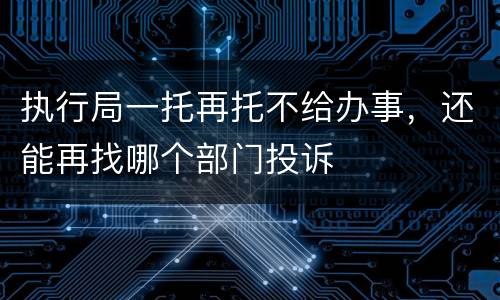 执行局一托再托不给办事，还能再找哪个部门投诉