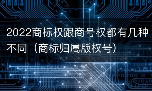 2022商标权跟商号权都有几种不同（商标归属版权号）
