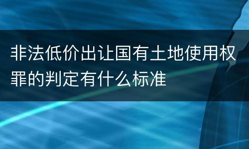 非法低价出让国有土地使用权罪的判定有什么标准