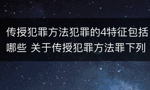 传授犯罪方法犯罪的4特征包括哪些 关于传授犯罪方法罪下列表述正确的是
