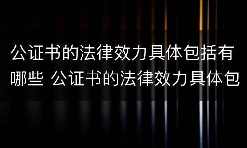 公证书的法律效力具体包括有哪些 公证书的法律效力具体包括有哪些内容