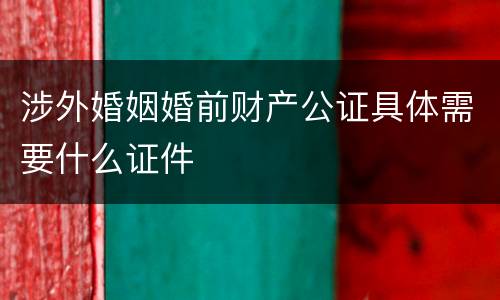 涉外婚姻婚前财产公证具体需要什么证件