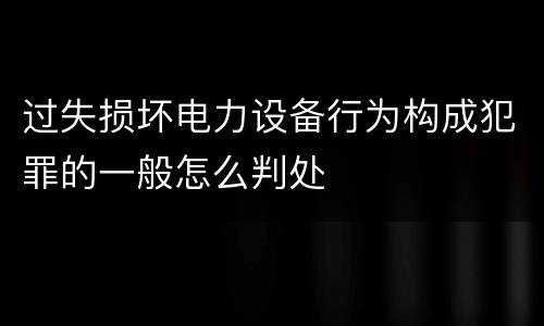 过失损坏电力设备行为构成犯罪的一般怎么判处