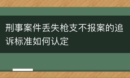 刑事案件丢失枪支不报案的追诉标准如何认定