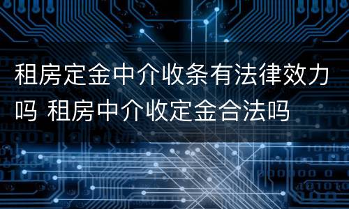 租房定金中介收条有法律效力吗 租房中介收定金合法吗