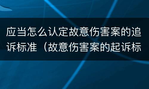 应当怎么认定故意伤害案的追诉标准（故意伤害案的起诉标准）