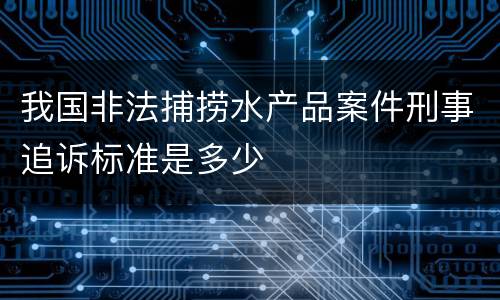 我国非法捕捞水产品案件刑事追诉标准是多少
