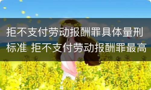 拒不支付劳动报酬罪具体量刑标准 拒不支付劳动报酬罪最高判刑几年